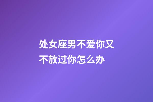 处女座男不爱你又不放过你怎么办-第1张-星座运势-玄机派