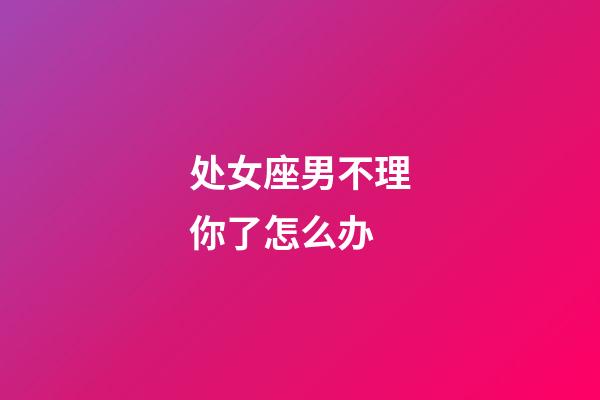 处女座男不理你了怎么办-第1张-星座运势-玄机派