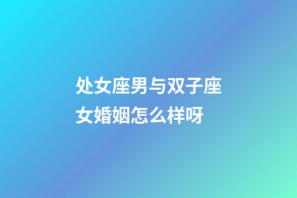 处女座男与双子座女婚姻怎么样呀-第1张-星座运势-玄机派