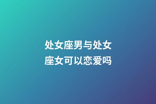 处女座男与处女座女可以恋爱吗-第1张-星座运势-玄机派