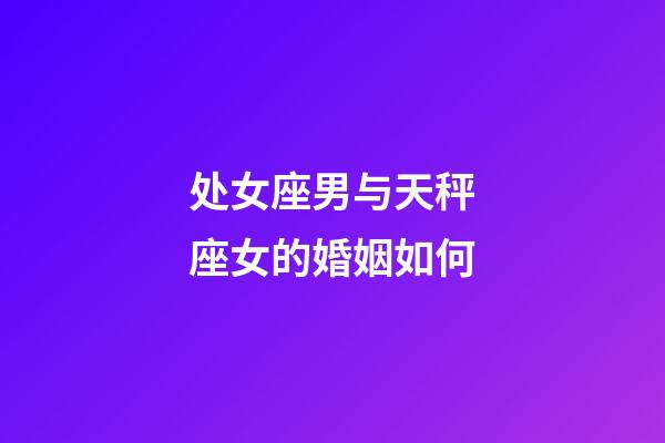 处女座男与天秤座女的婚姻如何-第1张-星座运势-玄机派