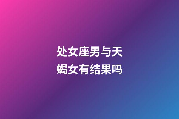 处女座男与天蝎女有结果吗-第1张-星座运势-玄机派