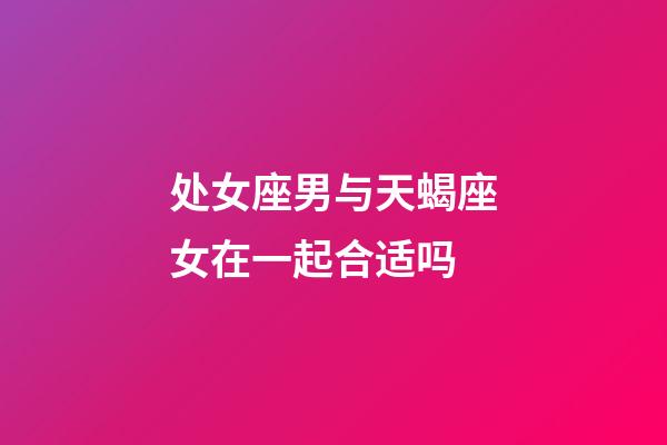 处女座男与天蝎座女在一起合适吗-第1张-星座运势-玄机派