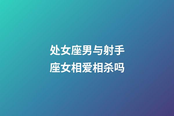 处女座男与射手座女相爱相杀吗-第1张-星座运势-玄机派