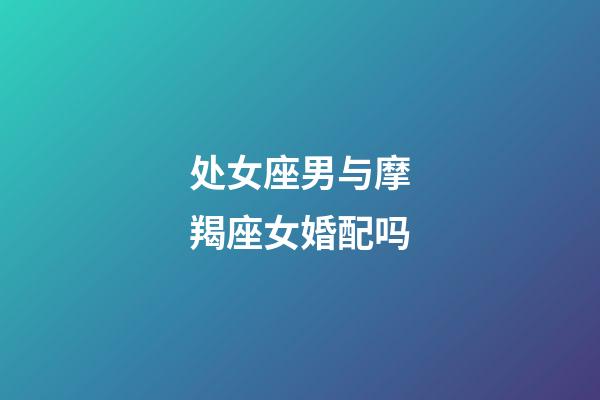 处女座男与摩羯座女婚配吗-第1张-星座运势-玄机派