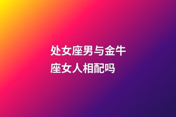 处女座男与金牛座女人相配吗-第1张-星座运势-玄机派