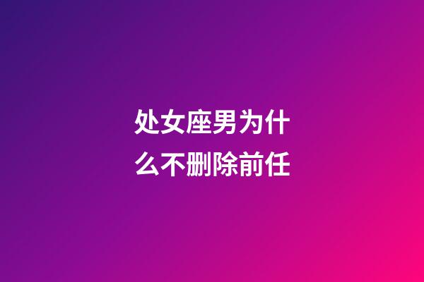 处女座男为什么不删除前任-第1张-星座运势-玄机派