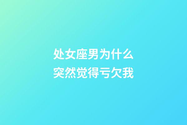 处女座男为什么突然觉得亏欠我-第1张-星座运势-玄机派