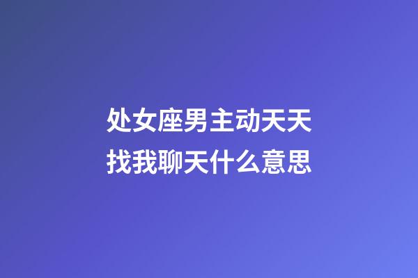 处女座男主动天天找我聊天什么意思-第1张-星座运势-玄机派