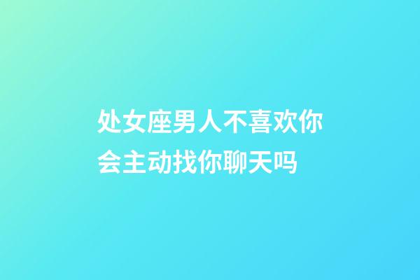 处女座男人不喜欢你会主动找你聊天吗-第1张-星座运势-玄机派