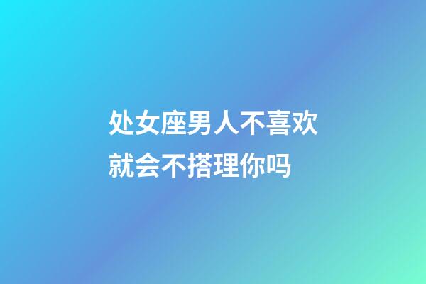 处女座男人不喜欢就会不搭理你吗-第1张-星座运势-玄机派