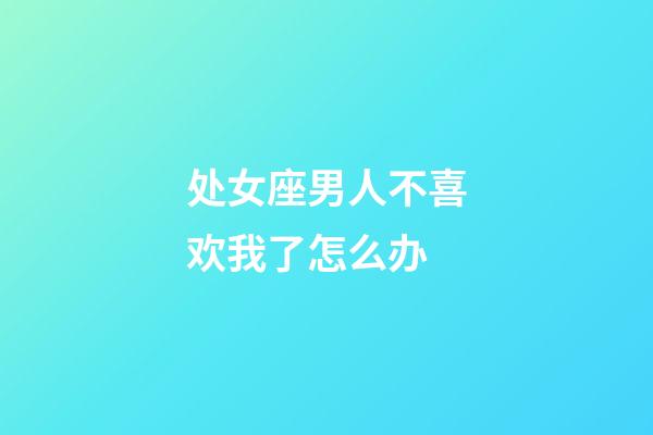 处女座男人不喜欢我了怎么办-第1张-星座运势-玄机派