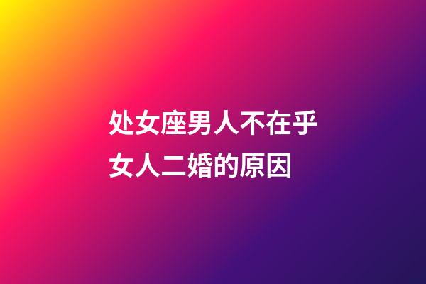 处女座男人不在乎女人二婚的原因-第1张-星座运势-玄机派