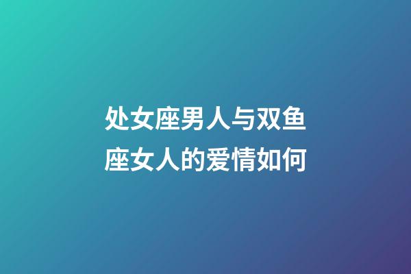 处女座男人与双鱼座女人的爱情如何-第1张-星座运势-玄机派