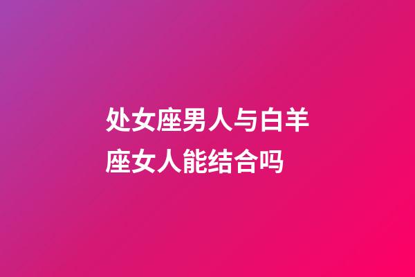 处女座男人与白羊座女人能结合吗-第1张-星座运势-玄机派