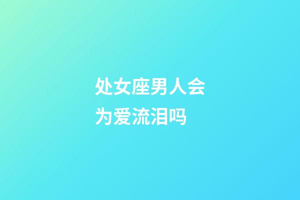 处女座男人会为爱流泪吗-第1张-星座运势-玄机派