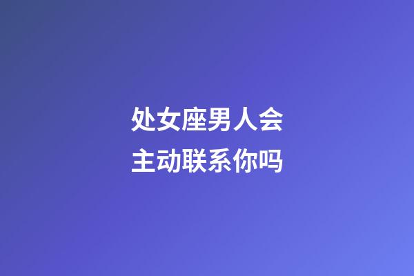 处女座男人会主动联系你吗-第1张-星座运势-玄机派