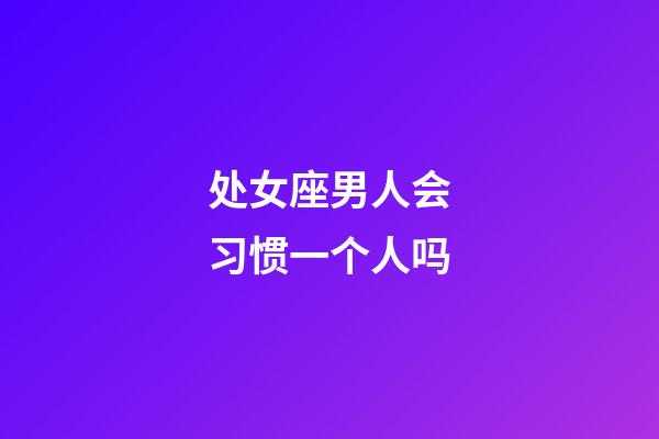 处女座男人会习惯一个人吗-第1张-星座运势-玄机派