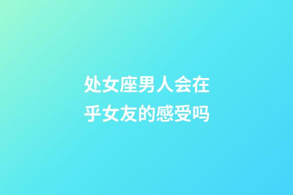 处女座男人会在乎女友的感受吗-第1张-星座运势-玄机派