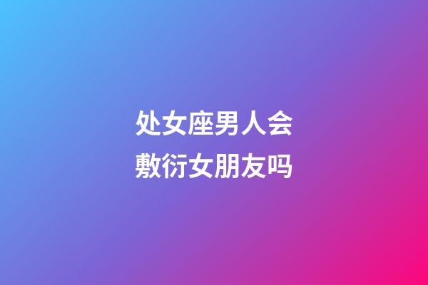 处女座男人会敷衍女朋友吗-第1张-星座运势-玄机派