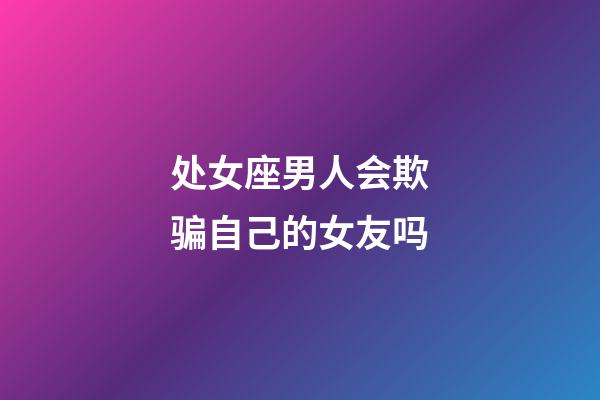 处女座男人会欺骗自己的女友吗-第1张-星座运势-玄机派