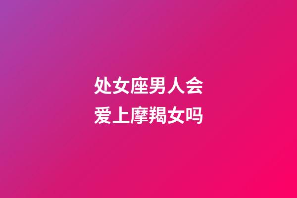 处女座男人会爱上摩羯女吗-第1张-星座运势-玄机派