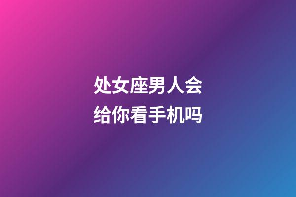 处女座男人会给你看手机吗-第1张-星座运势-玄机派