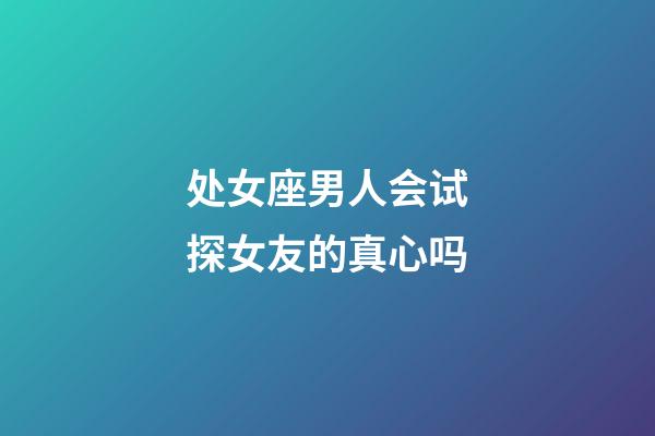 处女座男人会试探女友的真心吗-第1张-星座运势-玄机派