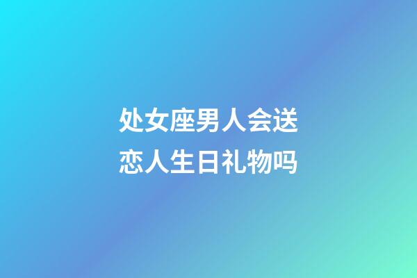 处女座男人会送恋人生日礼物吗-第1张-星座运势-玄机派