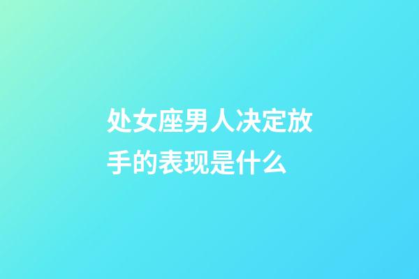 处女座男人决定放手的表现是什么-第1张-星座运势-玄机派