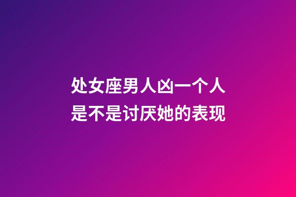 处女座男人凶一个人是不是讨厌她的表现-第1张-星座运势-玄机派