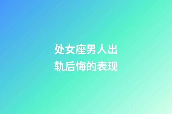 处女座男人出轨后悔的表现-第1张-星座运势-玄机派