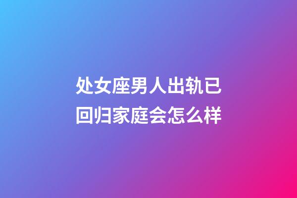 处女座男人出轨已回归家庭会怎么样-第1张-星座运势-玄机派