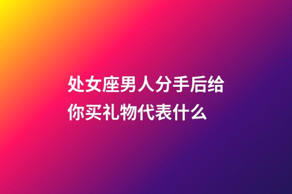 处女座男人分手后给你买礼物代表什么-第1张-星座运势-玄机派