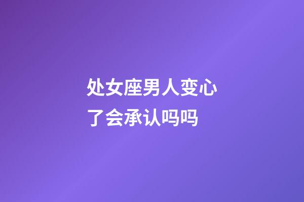 处女座男人变心了会承认吗吗-第1张-星座运势-玄机派