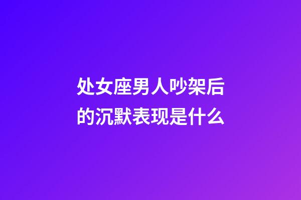 处女座男人吵架后的沉默表现是什么-第1张-星座运势-玄机派