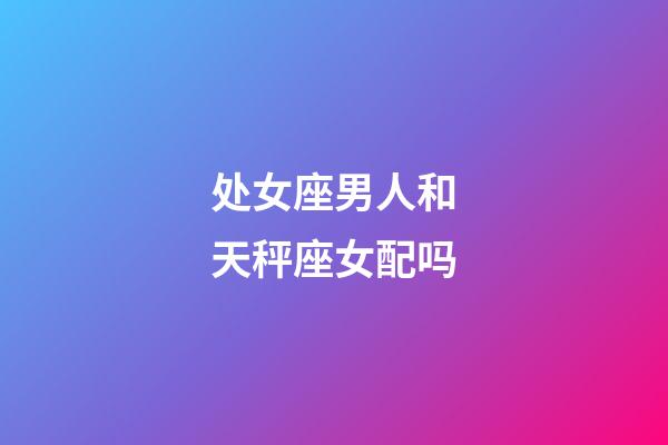 处女座男人和天秤座女配吗-第1张-星座运势-玄机派