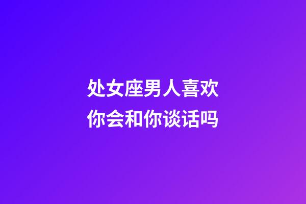 处女座男人喜欢你会和你谈话吗-第1张-星座运势-玄机派