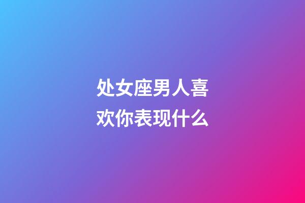 处女座男人喜欢你表现什么-第1张-星座运势-玄机派