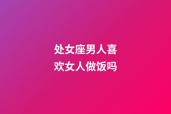 处女座男人喜欢女人做饭吗-第1张-星座运势-玄机派