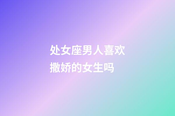 处女座男人喜欢撒娇的女生吗-第1张-星座运势-玄机派