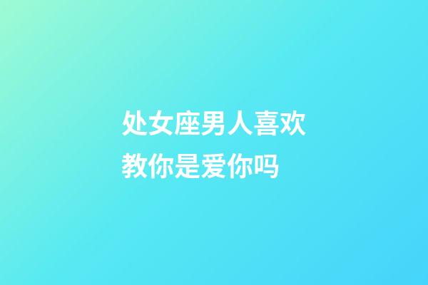 处女座男人喜欢教你是爱你吗-第1张-星座运势-玄机派