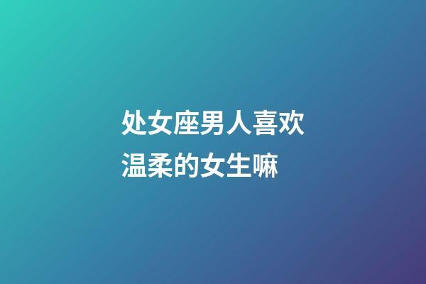 处女座男人喜欢温柔的女生嘛-第1张-星座运势-玄机派