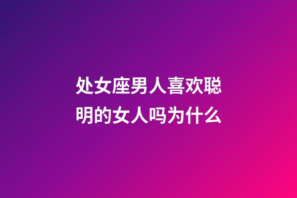 处女座男人喜欢聪明的女人吗为什么-第1张-星座运势-玄机派