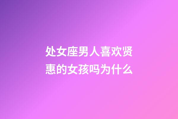 处女座男人喜欢贤惠的女孩吗为什么-第1张-星座运势-玄机派