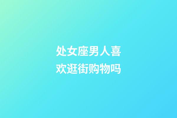 处女座男人喜欢逛街购物吗-第1张-星座运势-玄机派