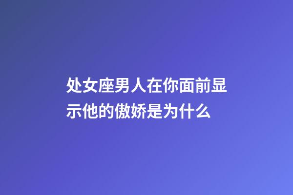 处女座男人在你面前显示他的傲娇是为什么-第1张-星座运势-玄机派