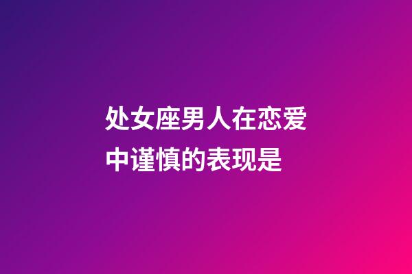 处女座男人在恋爱中谨慎的表现是-第1张-星座运势-玄机派