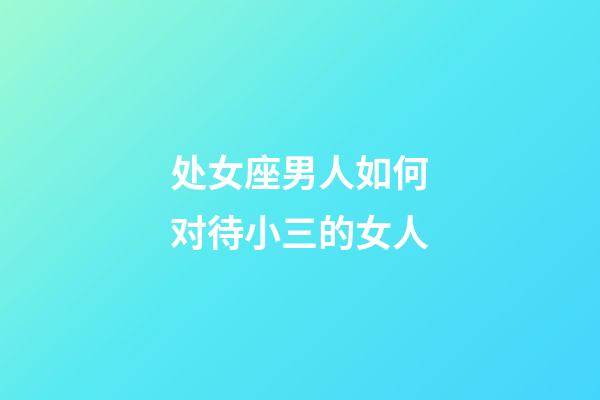 处女座男人如何对待小三的女人-第1张-星座运势-玄机派