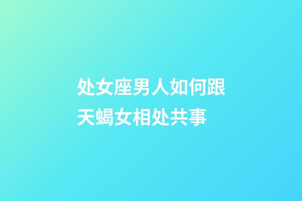 处女座男人如何跟天蝎女相处共事-第1张-星座运势-玄机派